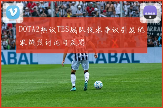 DOTA2热议TES战队技术争议引发玩家热烈讨论与反思