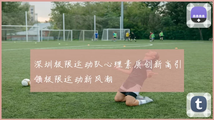 深圳极限运动队心理素质创新高引领极限运动新风潮