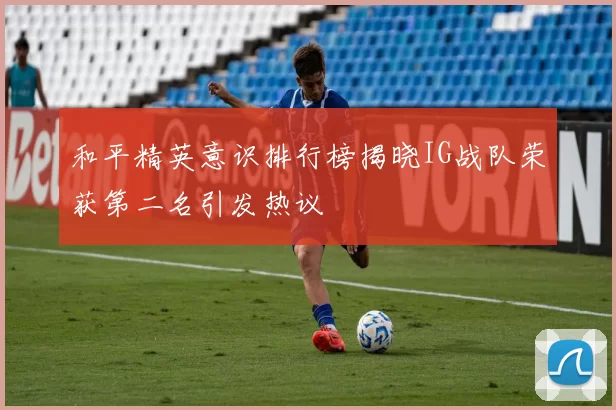 和平精英意识排行榜揭晓IG战队荣获第二名引发热议