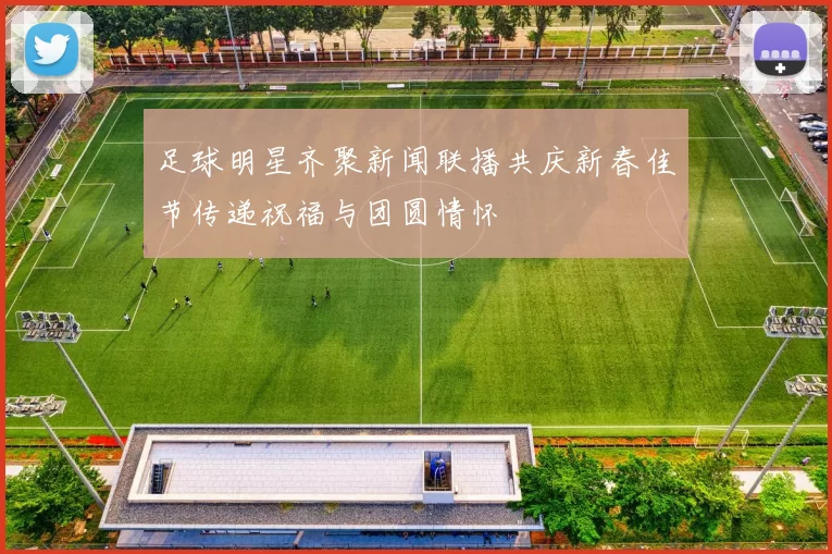 足球明星齐聚新闻联播共庆新春佳节传递祝福与团圆情怀
