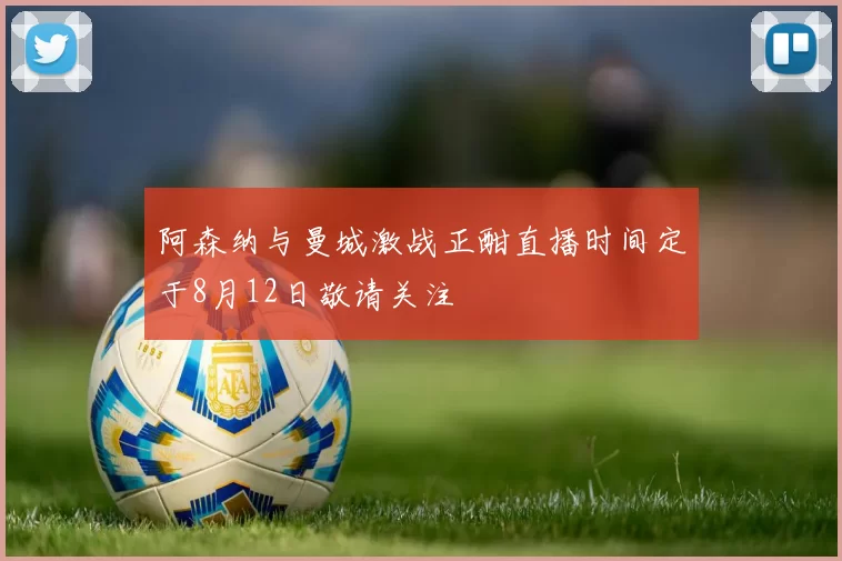 阿森纳与曼城激战正酣直播时间定于8月12日敬请关注