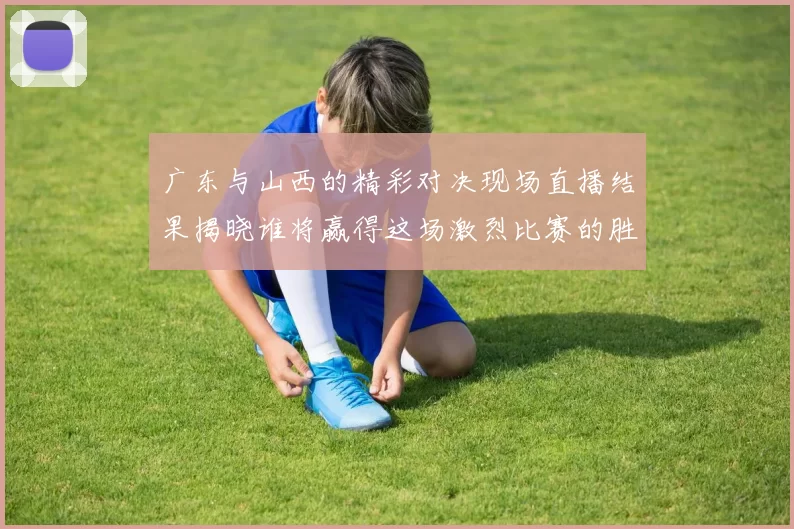 广东与山西的精彩对决现场直播结果揭晓谁将赢得这场激烈比赛的胜利