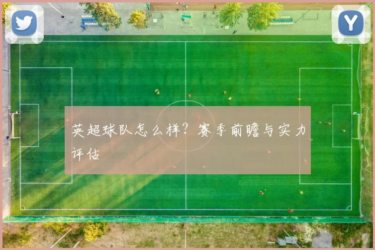英超球队怎么样？赛季前瞻与实力评估