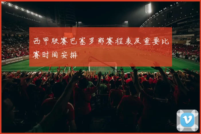 西甲联赛巴塞罗那赛程表及重要比赛时间安排