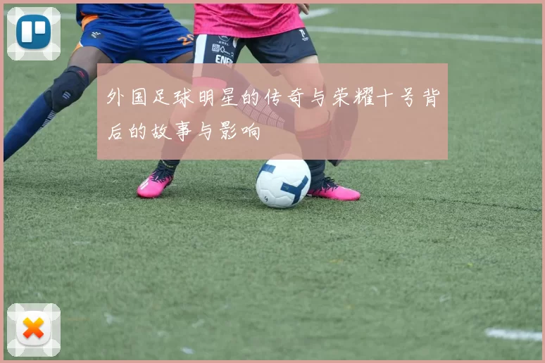 外国足球明星的传奇与荣耀十号背后的故事与影响