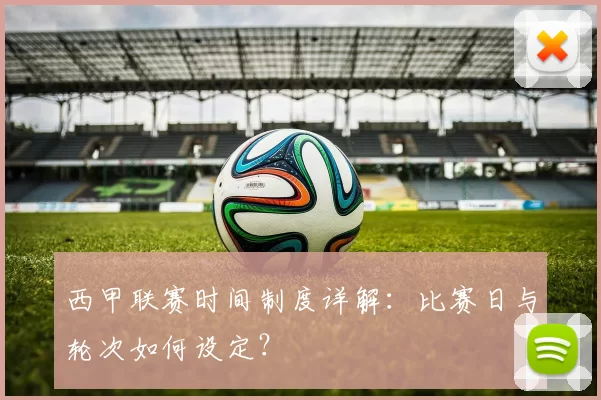 西甲联赛时间制度详解：比赛日与轮次如何设定？