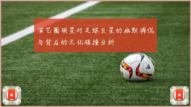 演艺圈明星对足球巨星的幽默调侃与背后的文化碰撞分析