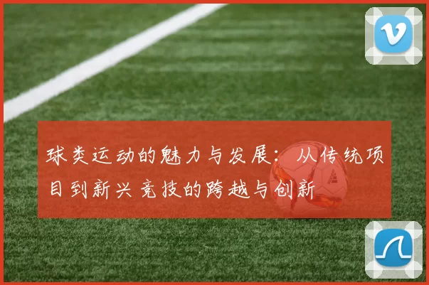 球类运动的魅力与发展：从传统项目到新兴竞技的跨越与创新
