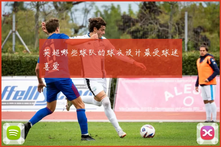 英超哪些球队的球衣设计最受球迷喜爱
