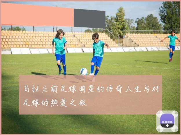 乌拉圭前足球明星的传奇人生与对足球的热爱之旅