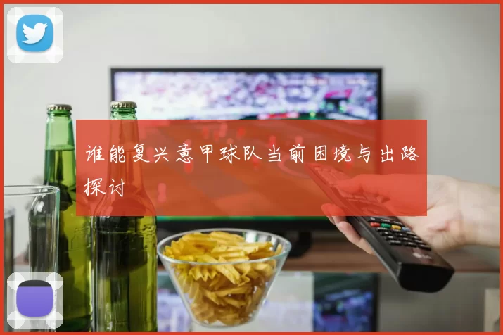 谁能复兴意甲球队当前困境与出路探讨