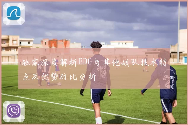 独家深度解析EDG与其他战队技术特点及优势对比分析