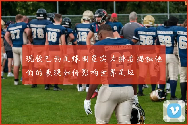 现役巴西足球明星实力排名揭秘他们的表现如何影响世界足坛