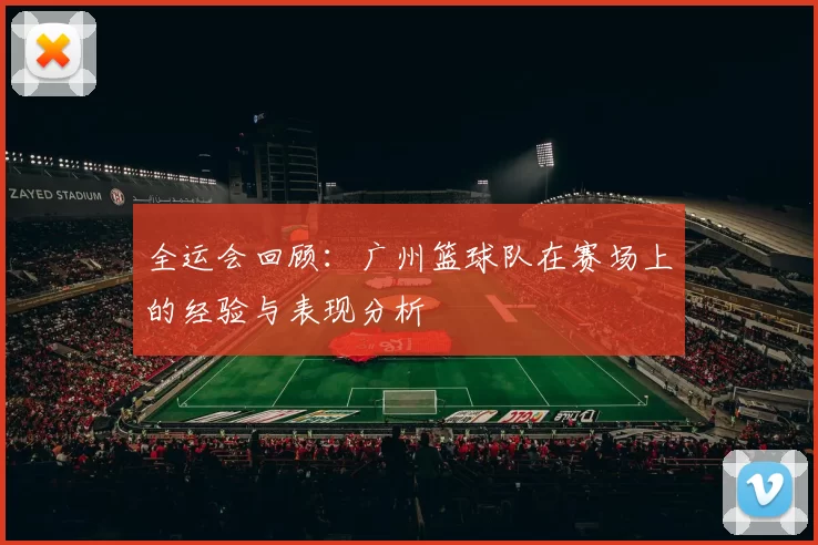 全运会回顾：广州篮球队在赛场上的经验与表现分析