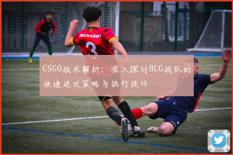 CSGO战术解析：深入探讨BLG战队的快速进攻策略与执行技巧