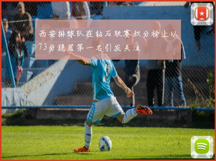 西安排球队在钻石联赛积分榜上以73分稳居第一名引发关注