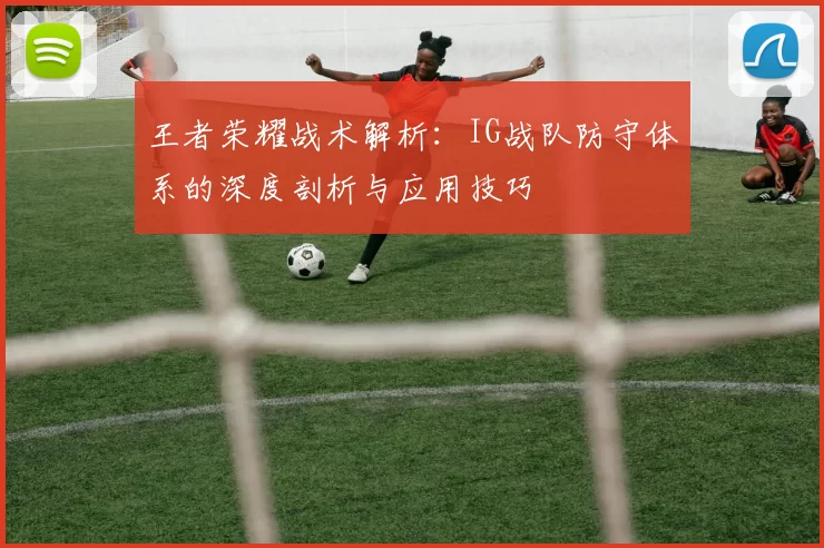 王者荣耀战术解析：IG战队防守体系的深度剖析与应用技巧