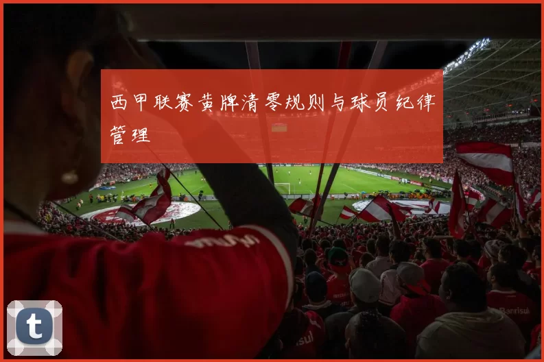 西甲联赛黄牌清零规则与球员纪律管理