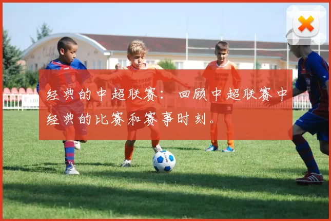 经典的中超联赛：回顾中超联赛中经典的比赛和赛事时刻。