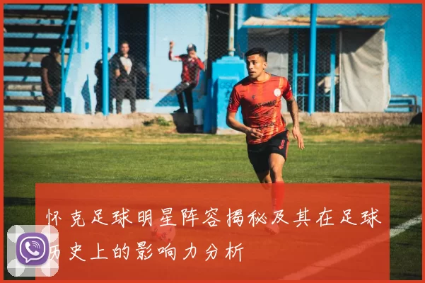 怀克足球明星阵容揭秘及其在足球历史上的影响力分析