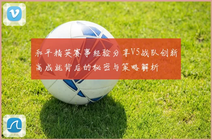 和平精英赛事经验分享V5战队创新高成就背后的秘密与策略解析