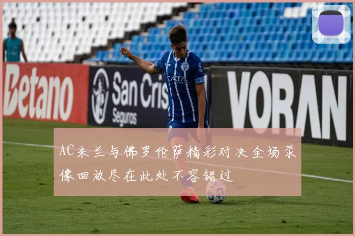 AC米兰与佛罗伦萨精彩对决全场录像回放尽在此处不容错过
