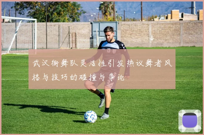 武汉街舞队灵活性引发热议舞者风格与技巧的碰撞与争论