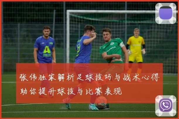 张伟独家解析足球技巧与战术心得助你提升球技与比赛表现