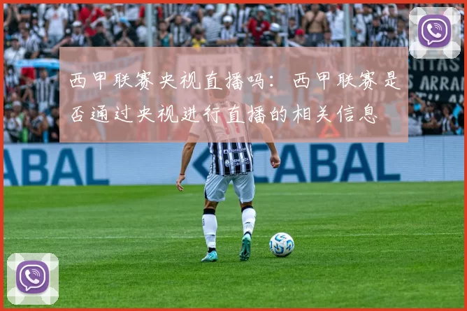 西甲联赛央视直播吗：西甲联赛是否通过央视进行直播的相关信息