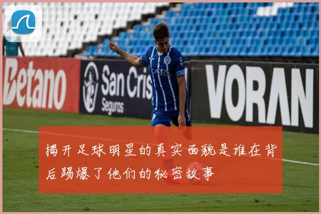 揭开足球明星的真实面貌是谁在背后踢爆了他们的秘密故事