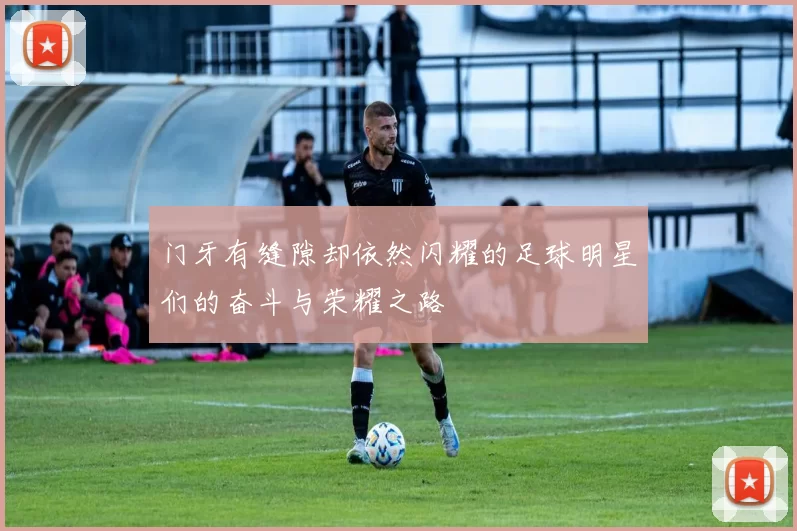 门牙有缝隙却依然闪耀的足球明星们的奋斗与荣耀之路