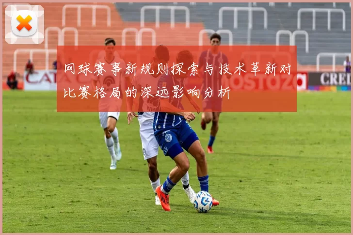 网球赛事新规则探索与技术革新对比赛格局的深远影响分析