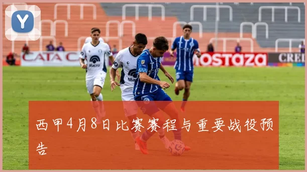 西甲4月8日比赛赛程与重要战役预告