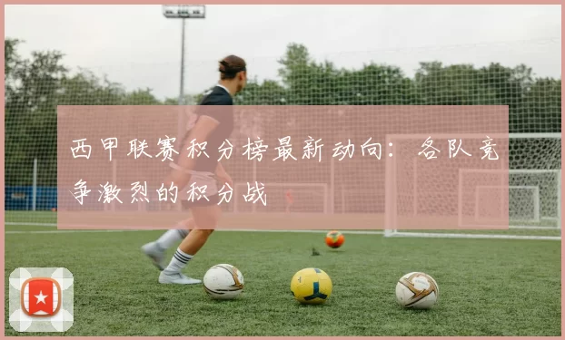 西甲联赛积分榜最新动向：各队竞争激烈的积分战