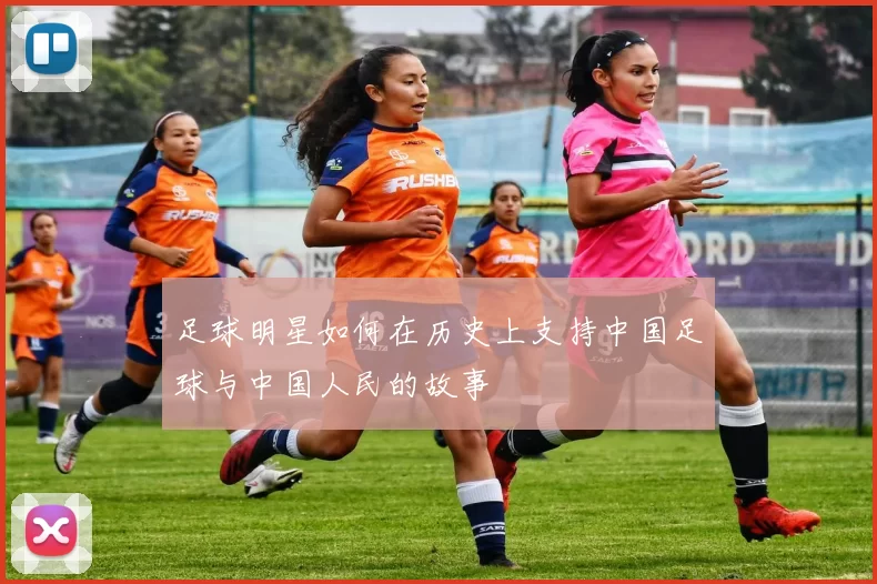 足球明星如何在历史上支持中国足球与中国人民的故事