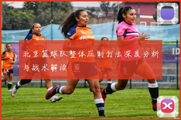 北京篮球队整体压制打法深度分析与战术解读