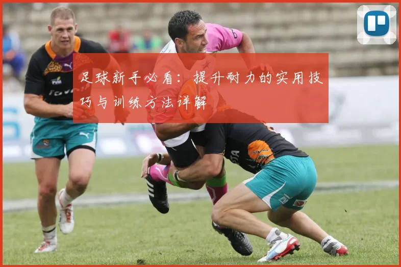 足球新手必看：提升耐力的实用技巧与训练方法详解