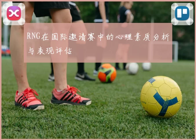 RNG在国际邀请赛中的心理素质分析与表现评估