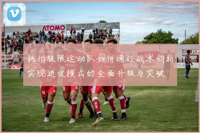 杭州极限运动队如何通过战术创新实现进攻模式的全面升级与突破