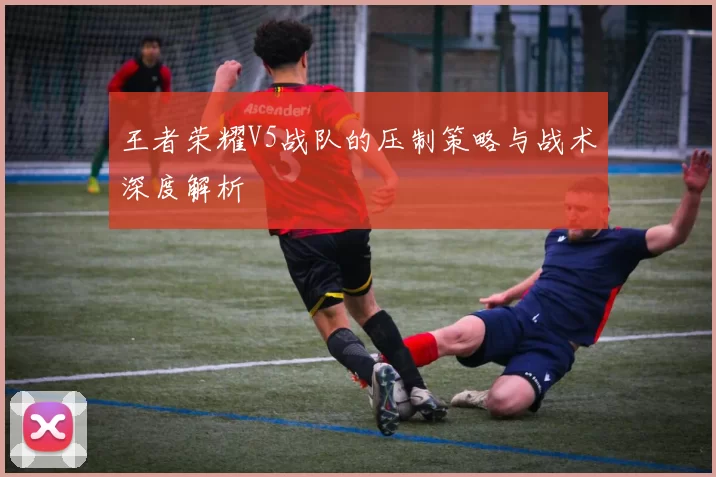 王者荣耀V5战队的压制策略与战术深度解析