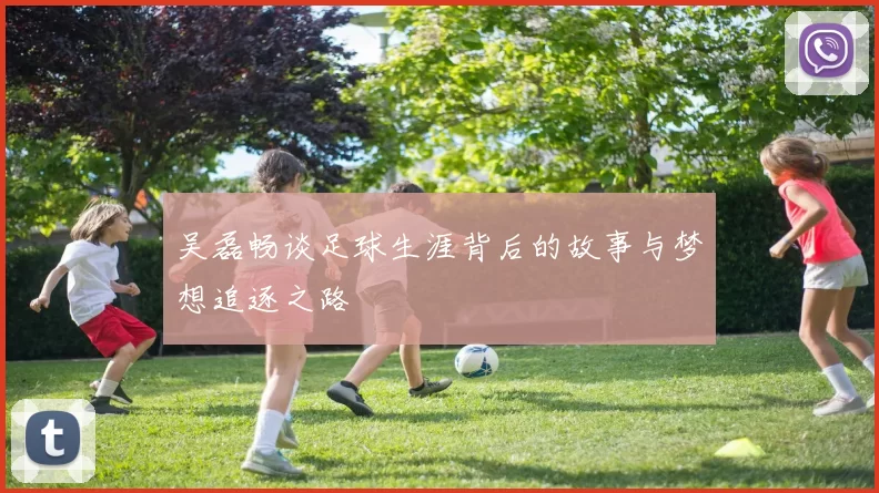 吴磊畅谈足球生涯背后的故事与梦想追逐之路