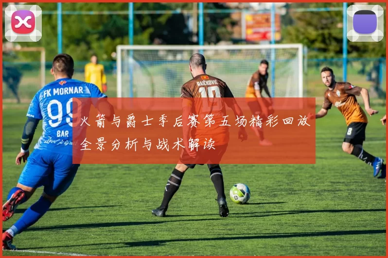 火箭与爵士季后赛第五场精彩回放全景分析与战术解读