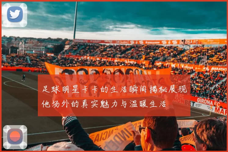 足球明星卡卡的生活瞬间揭秘展现他场外的真实魅力与温暖生活