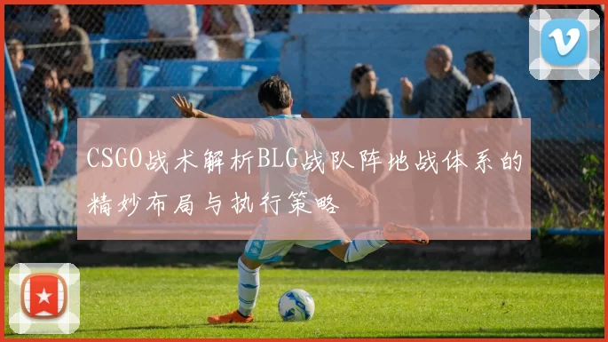 CSGO战术解析BLG战队阵地战体系的精妙布局与执行策略