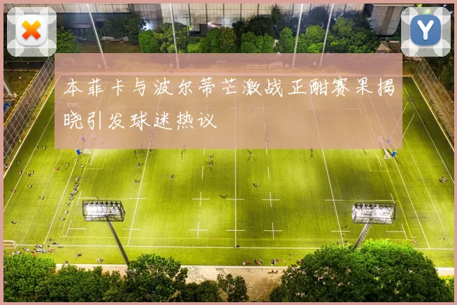 本菲卡与波尔蒂芒激战正酣赛果揭晓引发球迷热议