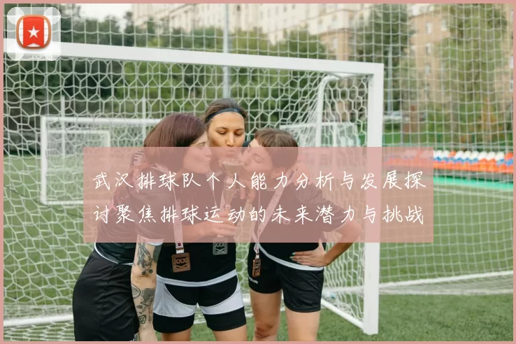 武汉排球队个人能力分析与发展探讨聚焦排球运动的未来潜力与挑战