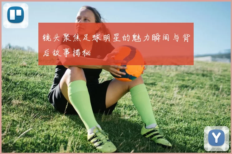 镜头聚焦足球明星的魅力瞬间与背后故事揭秘