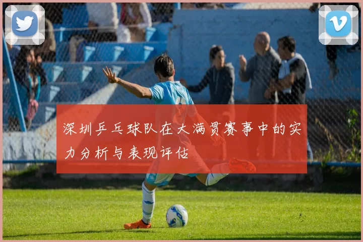 深圳乒乓球队在大满贯赛事中的实力分析与表现评估