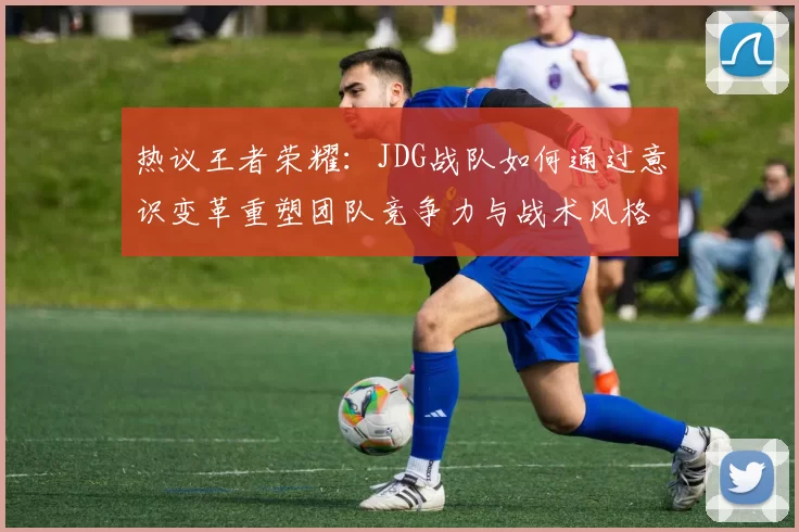 热议王者荣耀：JDG战队如何通过意识变革重塑团队竞争力与战术风格