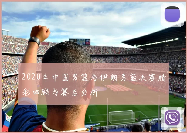 2020年中国男篮与伊朗男篮决赛精彩回顾与赛后分析